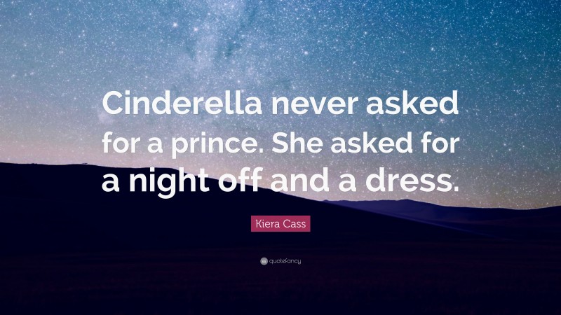 Kiera Cass Quote: “Cinderella never asked for a prince. She asked for a night off and a dress.”