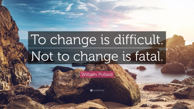 William Pollard Quote: “To change is difficult. Not to change is fatal.”