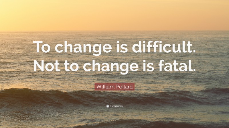 William Pollard Quote: “To change is difficult. Not to change is fatal.”