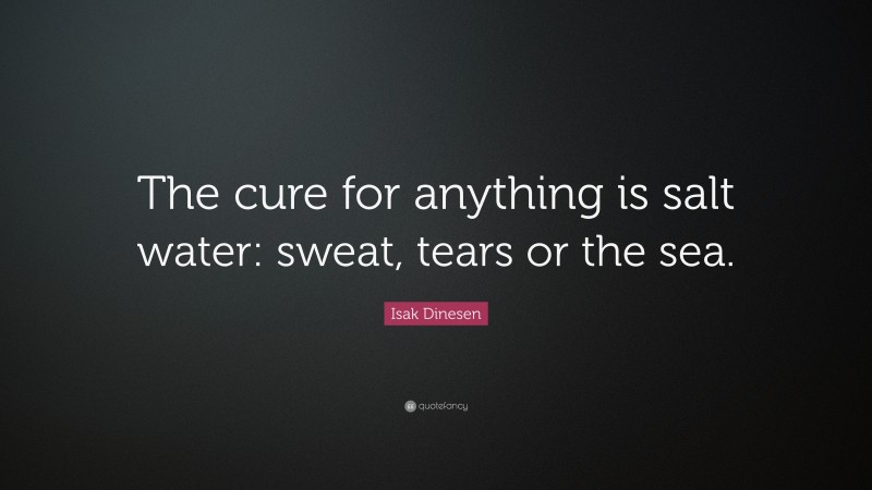 Isak Dinesen Quote: “The cure for anything is salt water: sweat, tears or the sea.”