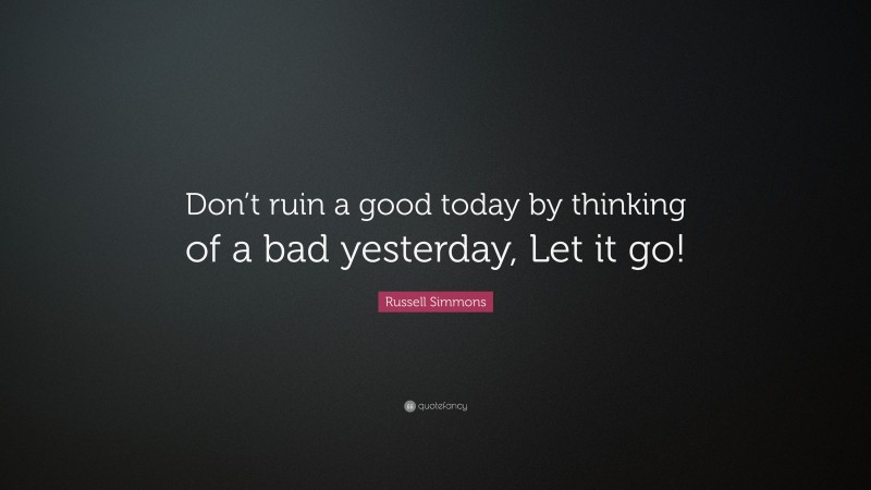Russell Simmons Quote: “Don’t ruin a good today by thinking of a bad yesterday, Let it go!”