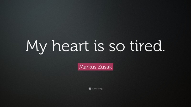 Markus Zusak Quote: “My heart is so tired.”