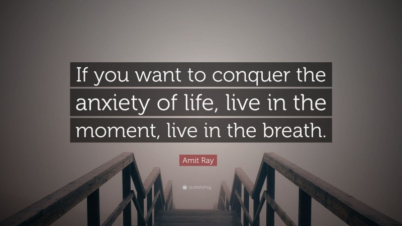 Amit Ray Quote: “If you want to conquer the anxiety of life, live in the moment, live in the breath.”