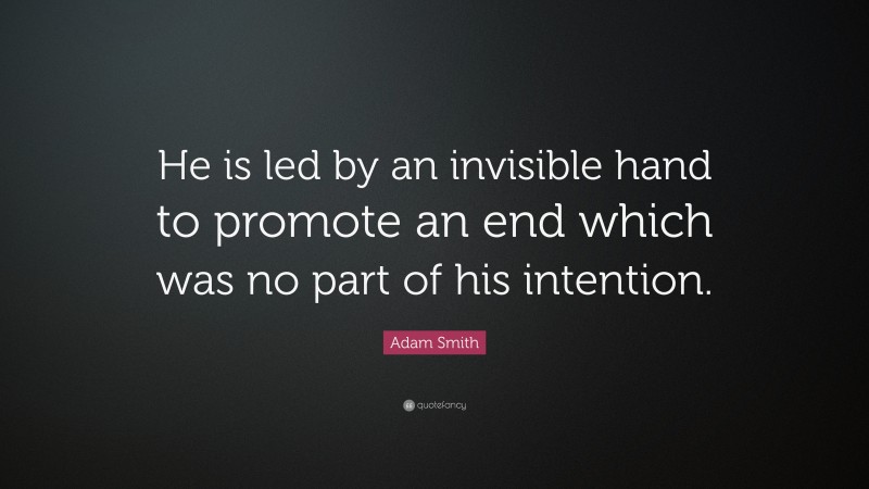 Adam Smith Quote: “He is led by an invisible hand to promote an end which was no part of his intention.”