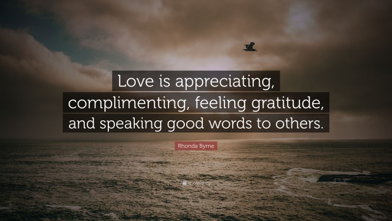 Rhonda Byrne Quote: “Love is appreciating, complimenting, feeling gratitude, and speaking good words to others.”
