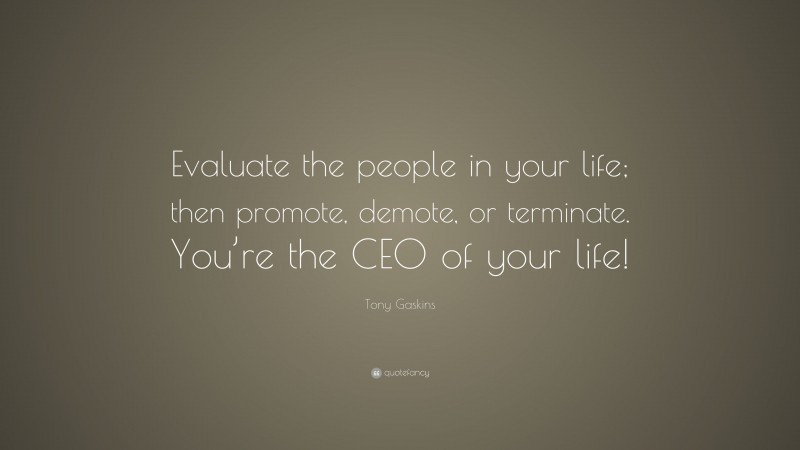 Tony Gaskins Quote: “Evaluate the people in your life; then promote, demote, or terminate. You’re the CEO of your life!”