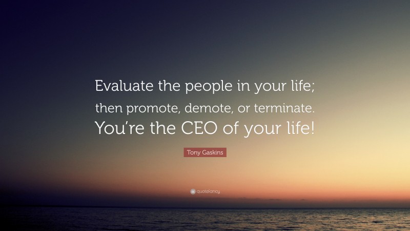 Tony Gaskins Quote: “Evaluate the people in your life; then promote, demote, or terminate. You’re the CEO of your life!”