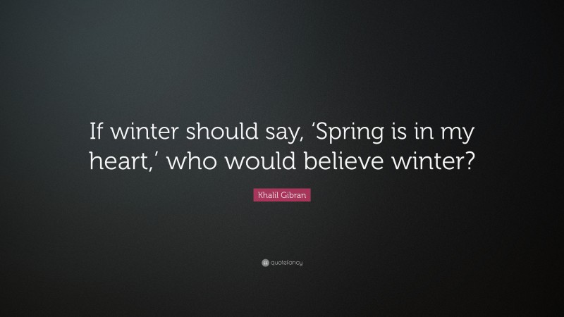 Khalil Gibran Quote: “If winter should say, ‘Spring is in my heart,’ who would believe winter?”