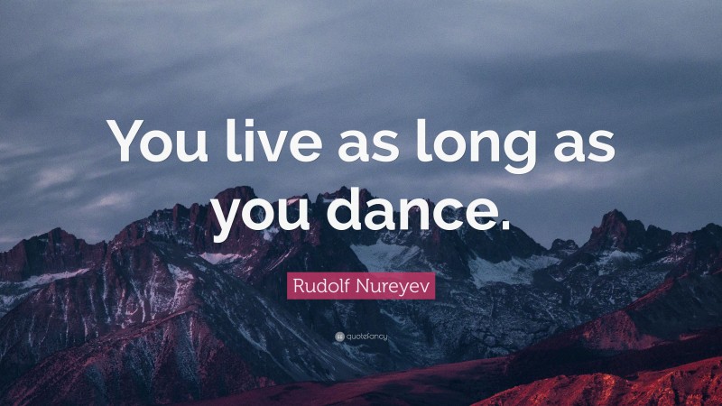 Rudolf Nureyev Quote: “You live as long as you dance.”