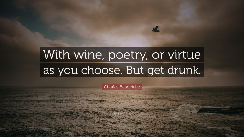 Charles Baudelaire Quote: “With wine, poetry, or virtue as you choose. But get drunk.”