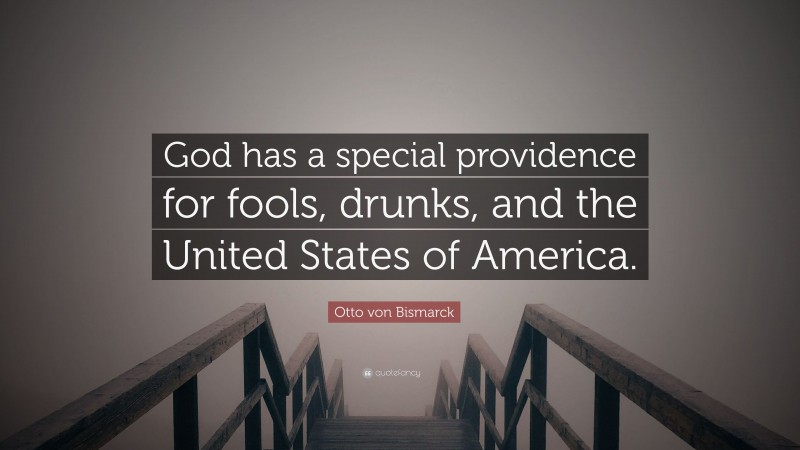Otto von Bismarck Quote: “God has a special providence for fools, drunks, and the United States of America.”