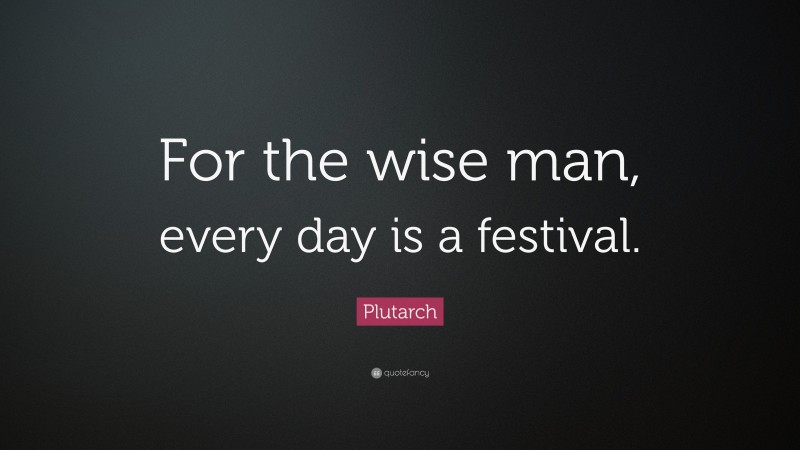 Plutarch Quote: “For the wise man, every day is a festival.”