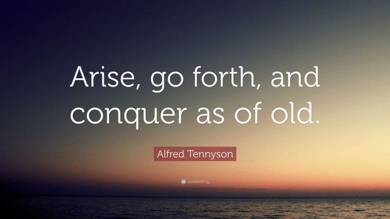 Alfred Tennyson Quote: “Arise, go forth, and conquer as of old.”