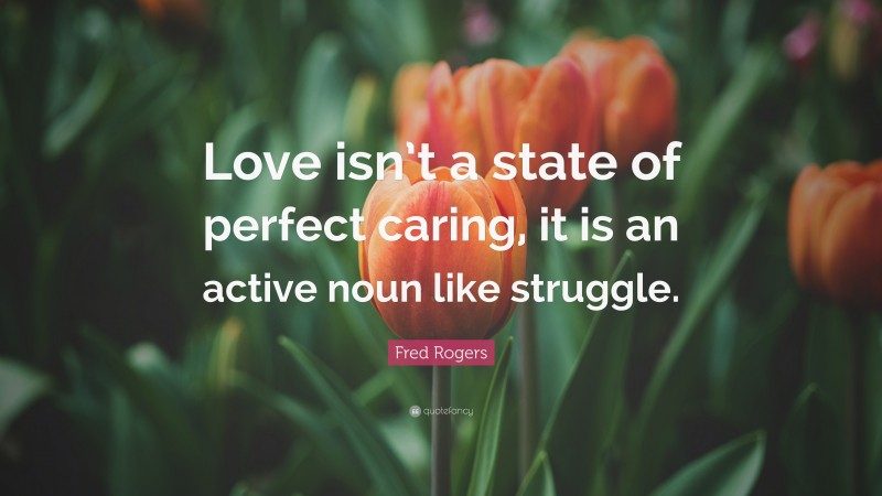 Fred Rogers Quote: “Love isn’t a state of perfect caring, it is an active noun like struggle.”