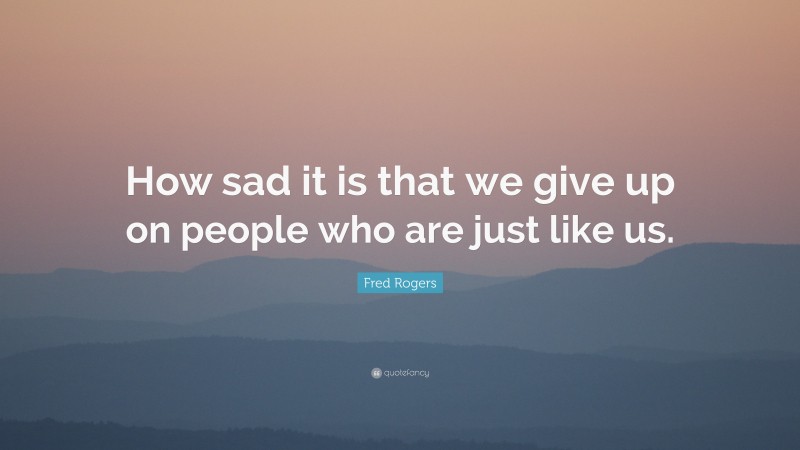 Fred Rogers Quote: “How sad it is that we give up on people who are just like us.”