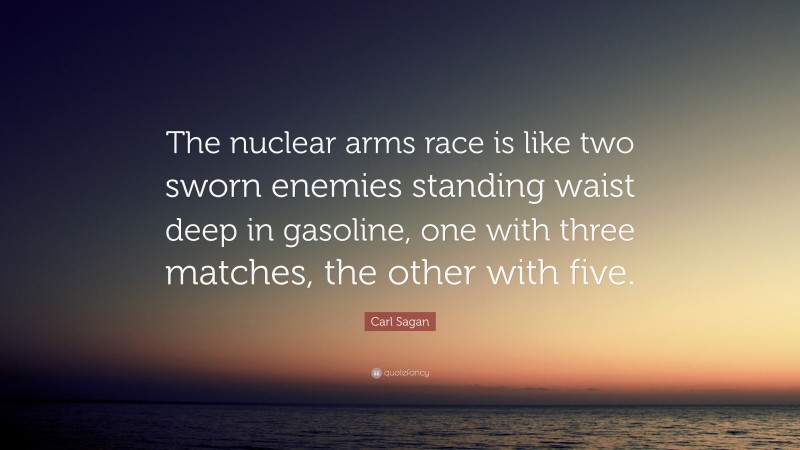 Carl Sagan Quote: “The nuclear arms race is like two sworn enemies standing waist deep in gasoline, one with three matches, the other with five.”