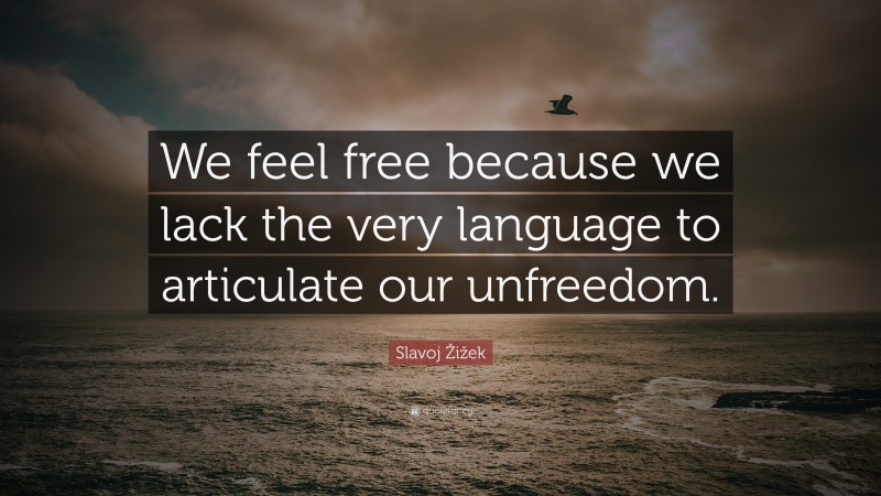 Slavoj Žižek Quote: “We feel free because we lack the very language to articulate our unfreedom.”