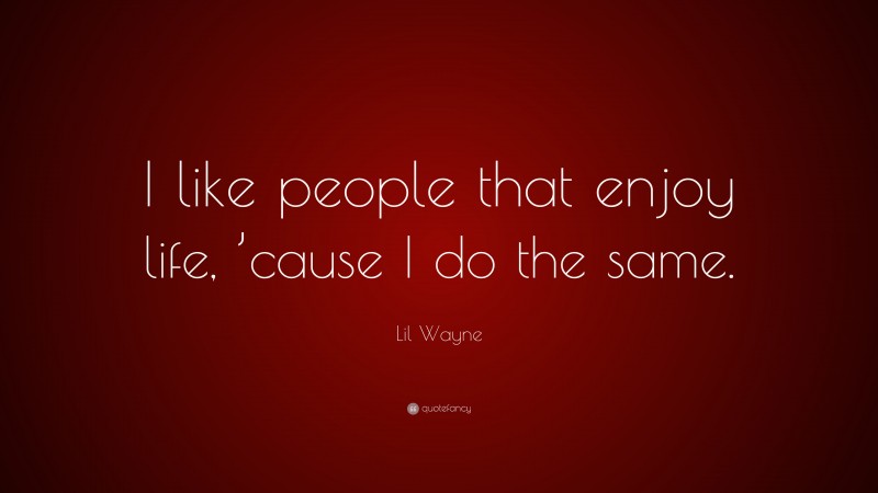 Lil Wayne Quote: “I like people that enjoy life, ’cause I do the same.”