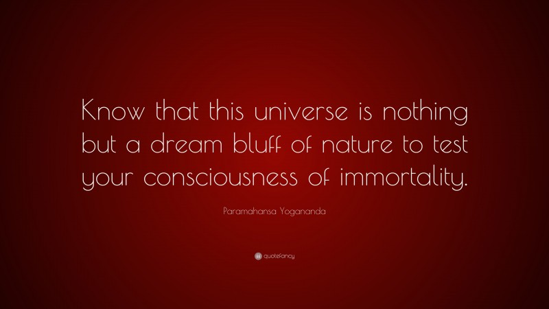Paramahansa Yogananda Quote: “Know that this universe is nothing but a dream bluff of nature to test your consciousness of immortality.”
