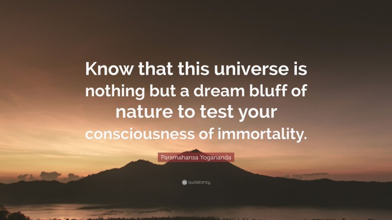 Paramahansa Yogananda Quote: “Know that this universe is nothing but a dream bluff of nature to test your consciousness of immortality.”