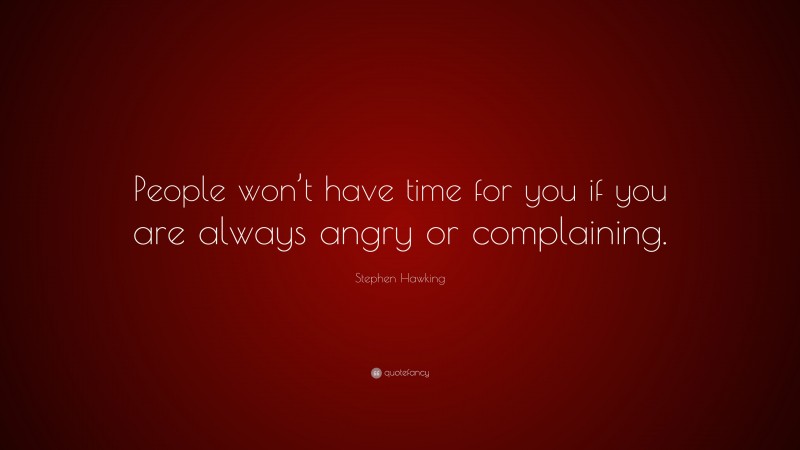 Stephen Hawking Quote: “People won’t have time for you if you are always angry or complaining.”