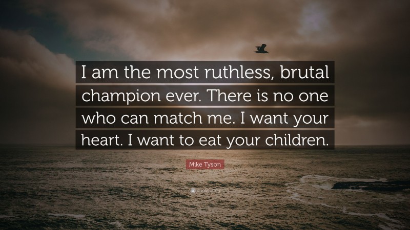Mike Tyson Quote: “I am the most ruthless, brutal champion ever. There is no one who can match me. I want your heart. I want to eat your children.”