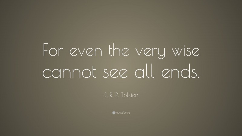 J. R. R. Tolkien Quote: “For even the very wise cannot see all ends.”