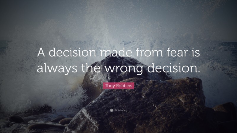 Tony Robbins Quote: “A decision made from fear is always the wrong decision.”