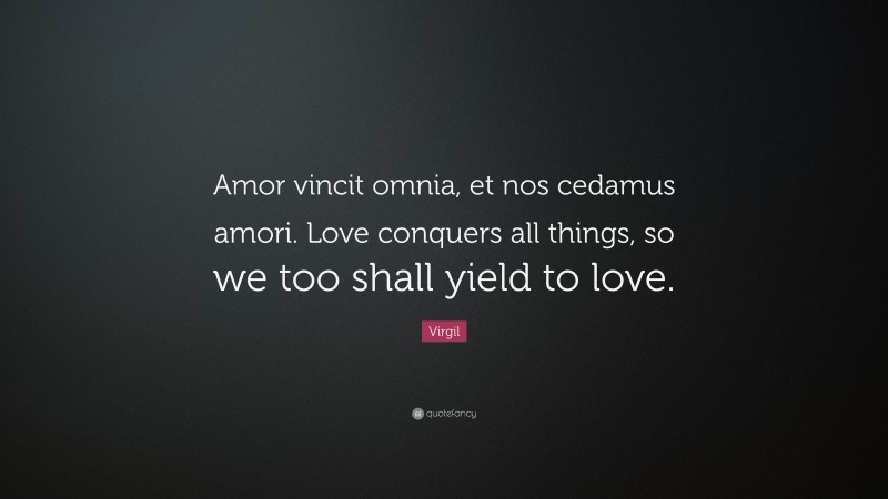 Virgil Quote: “Amor vincit omnia, et nos cedamus amori. Love conquers all things, so we too shall yield to love.”