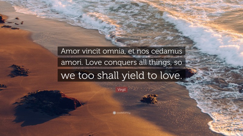 Virgil Quote: “Amor vincit omnia, et nos cedamus amori. Love conquers all things, so we too shall yield to love.”