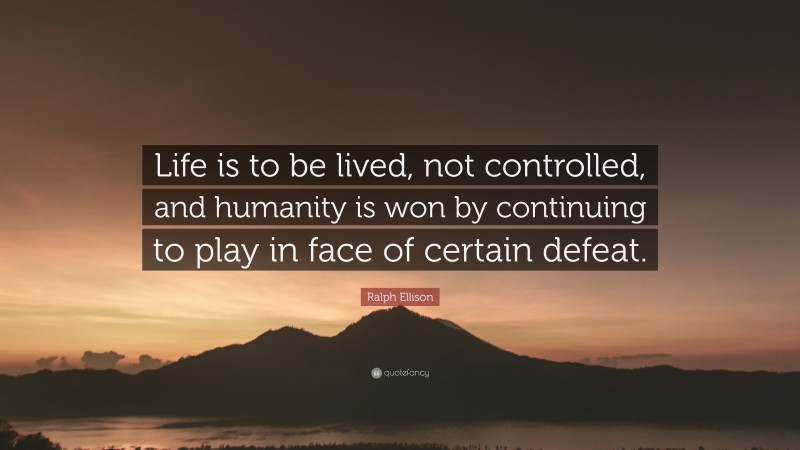 Ralph Ellison Quote: “Life is to be lived, not controlled, and humanity is won by continuing to play in face of certain defeat.”
