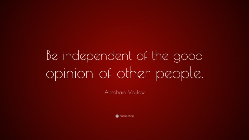 Abraham Maslow Quote: “Be independent of the good opinion of other people.”