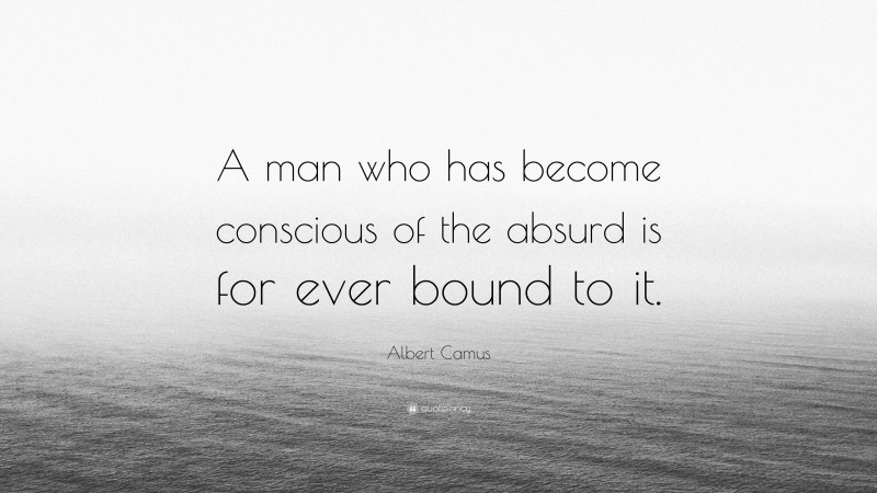 Albert Camus Quote: “A man who has become conscious of the absurd is for ever bound to it.”
