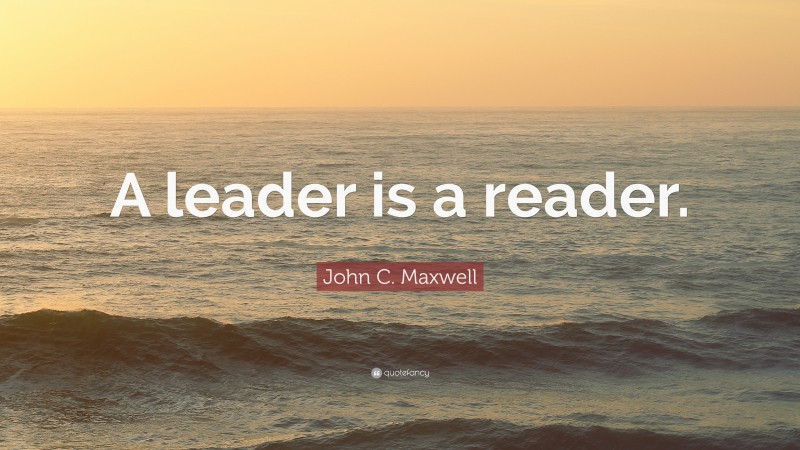John C. Maxwell Quote: “A leader is a reader.”