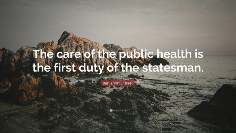 Benjamin Disraeli Quote: “The care of the public health is the first duty of the statesman.”
