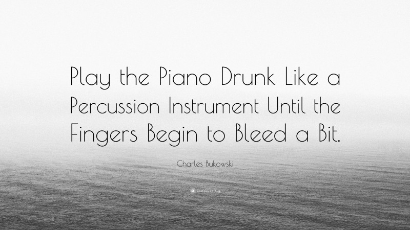 Charles Bukowski Quote: “Play the Piano Drunk Like a Percussion Instrument Until the Fingers Begin to Bleed a Bit.”
