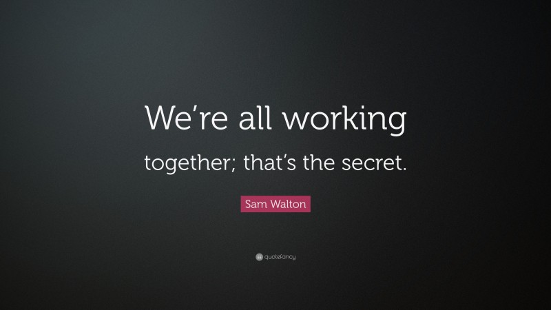 Sam Walton Quote: “We’re all working together; that’s the secret.”