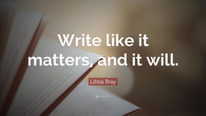 Libba Bray Quote: “Write like it matters, and it will.”