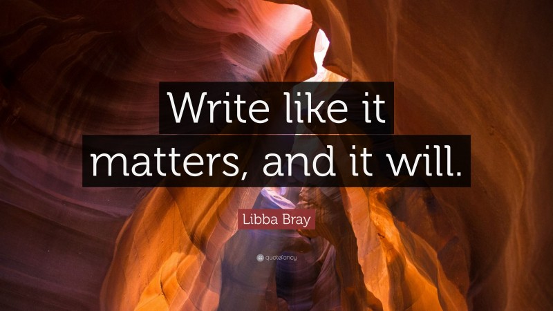 Libba Bray Quote: “Write like it matters, and it will.”