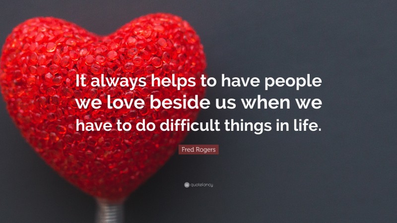 Fred Rogers Quote: “It always helps to have people we love beside us when we have to do difficult things in life.”