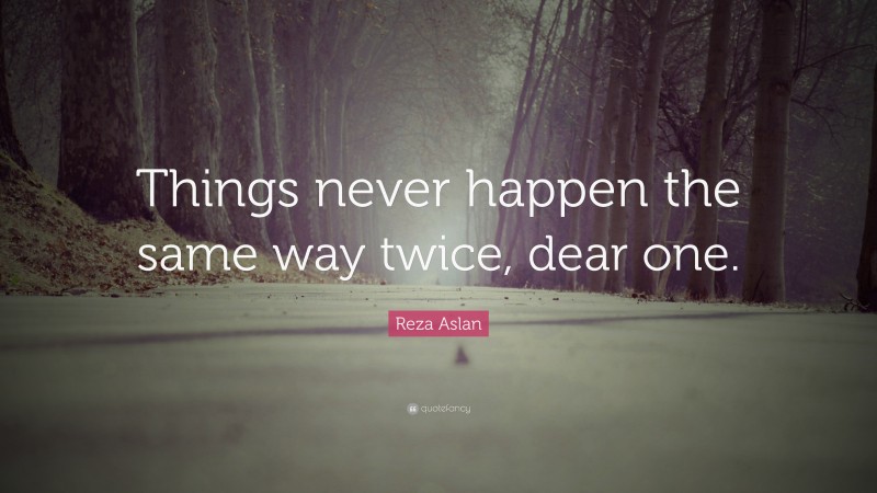 Reza Aslan Quote: “Things never happen the same way twice, dear one.”