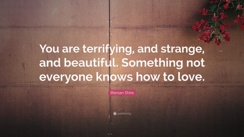 Warsan Shire Quote: “You are terrifying, and strange, and beautiful. Something not everyone knows how to love.”