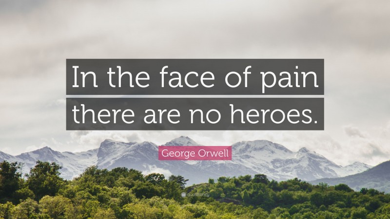 George Orwell Quote: “In the face of pain there are no heroes.”