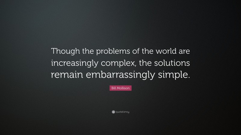 Bill Mollison Quote: “Though the problems of the world are increasingly complex, the solutions remain embarrassingly simple.”