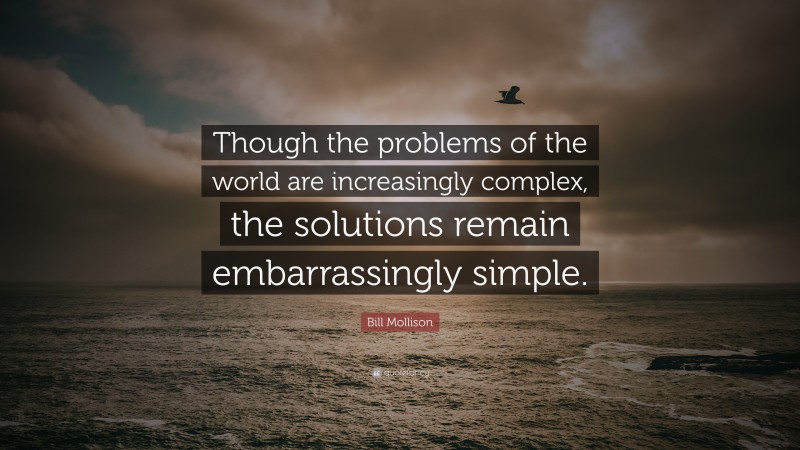 Bill Mollison Quote: “Though the problems of the world are increasingly complex, the solutions remain embarrassingly simple.”