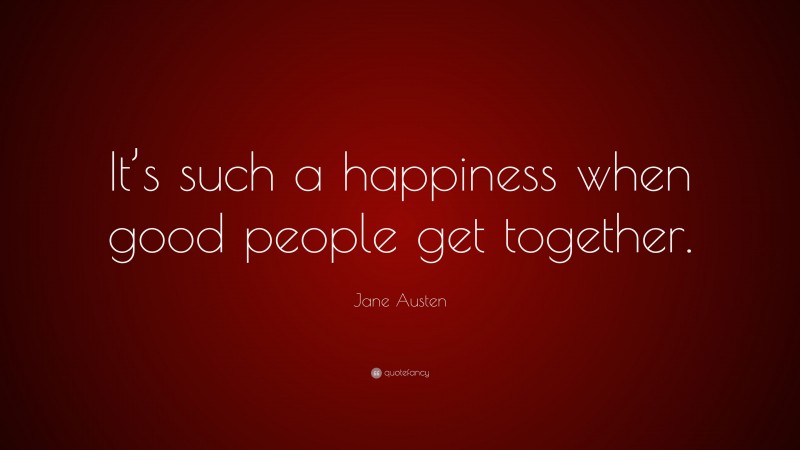 Jane Austen Quote: “It’s such a happiness when good people get together.”