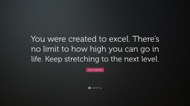 Joel Osteen Quote: “You were created to excel. There’s no limit to how high you can go in life. Keep stretching to the next level.”