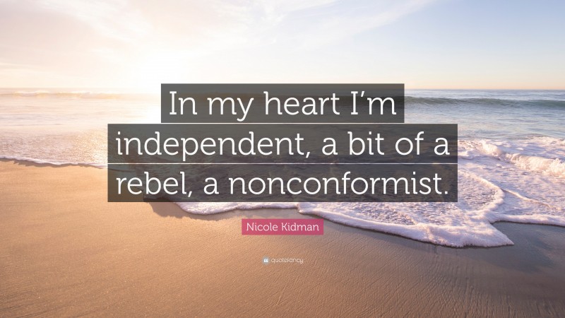 Nicole Kidman Quote: “In my heart I’m independent, a bit of a rebel, a nonconformist.”