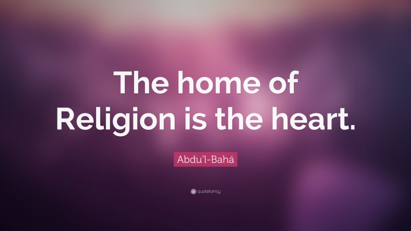 Abdu'l-Bahá Quote: “The home of Religion is the heart.”