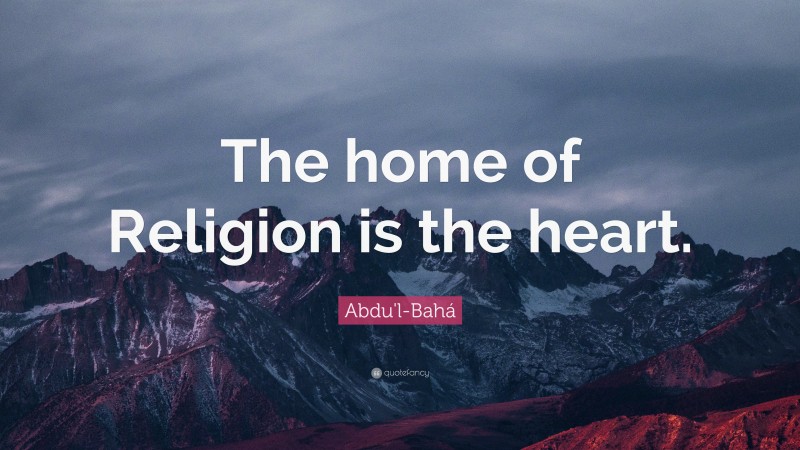 Abdu'l-Bahá Quote: “The home of Religion is the heart.”